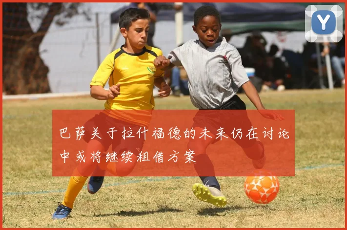 巴萨关于拉什福德的未来仍在讨论中或将继续租借方案